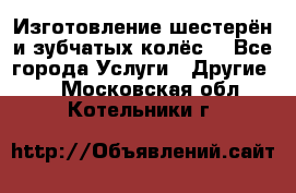 Изготовление шестерён и зубчатых колёс. - Все города Услуги » Другие   . Московская обл.,Котельники г.